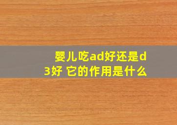 婴儿吃ad好还是d3好 它的作用是什么